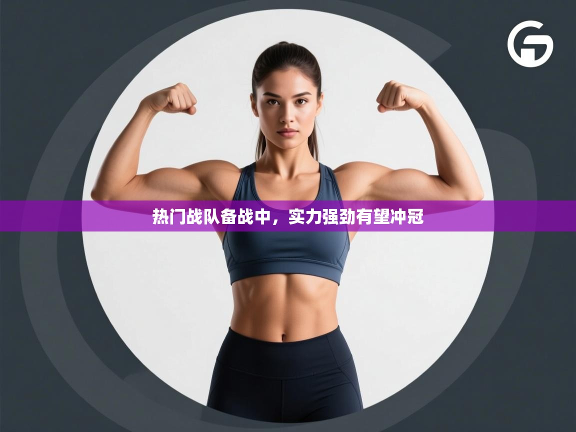 热门战队备战中，实力强劲有望冲冠