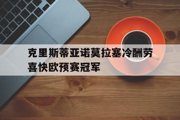 九游体育在线登录-关于克里斯蒂亚诺莫拉塞冷酬劳喜快欧预赛冠军的信息